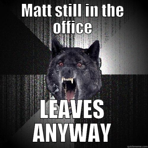 MATT STILL IN THE OFFICE LEAVES ANYWAY Insanity Wolf