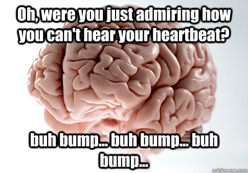 Oh, were you just admiring how you can't hear your heartbeat? buh bump... buh bump... buh bump...  - Oh, were you just admiring how you can't hear your heartbeat? buh bump... buh bump... buh bump...   Scumbag Brain