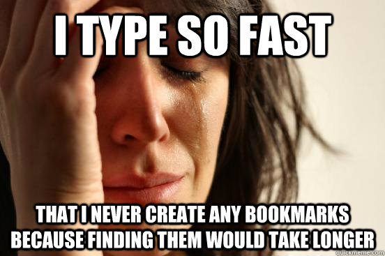 I type so fast that i never create any bookmarks because finding them would take longer - I type so fast that i never create any bookmarks because finding them would take longer  First World Problems