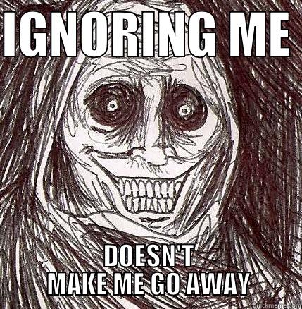 IGNORING ME. DOESN'T MAKE ME GO AWAY. - IGNORING ME  DOESN'T MAKE ME GO AWAY Horrifying Houseguest