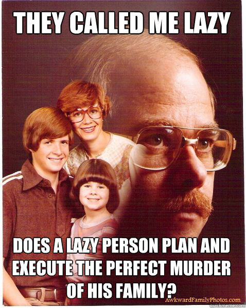they called me lazy does a lazy person plan and execute the perfect murder of his family?  Vengeance Dad