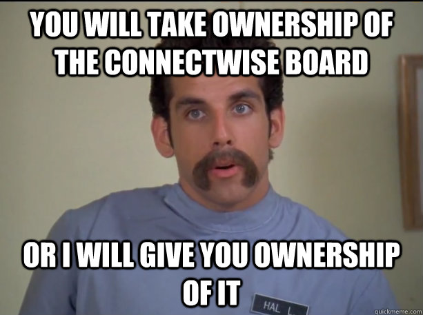 You will take ownership of the Connectwise board or i will give you ownership of it  