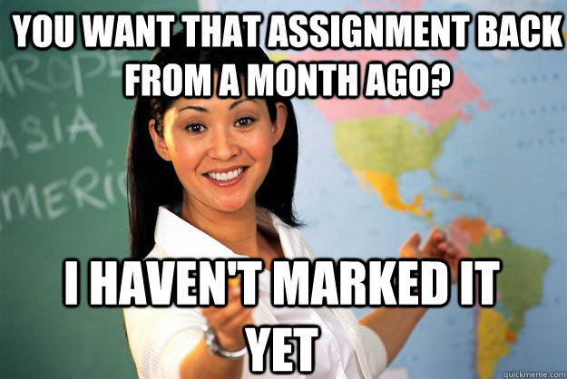 You want that assignment back from a month ago? I haven't marked it yet  Unhelpful High School Teacher