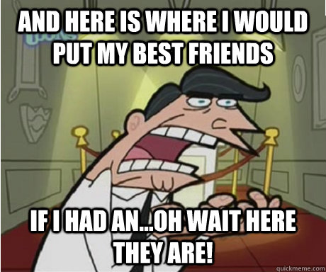 and here is where i would put my best friends if i had an...oh wait here they are!    if i had one aka timmys dad