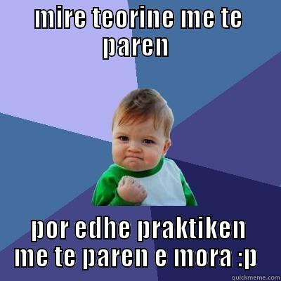 MIRE TEORINE ME TE PAREN  POR EDHE PRAKTIKEN ME TE PAREN E MORA :P  Success Kid