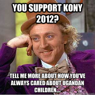 You support Kony 2012? Tell me more about how you've always cared about Ugandan children....  Creepy Wonka