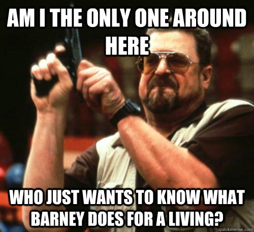 Am i the only one around here who just wants to know what barney does for a living?  Am I The Only One Around Here