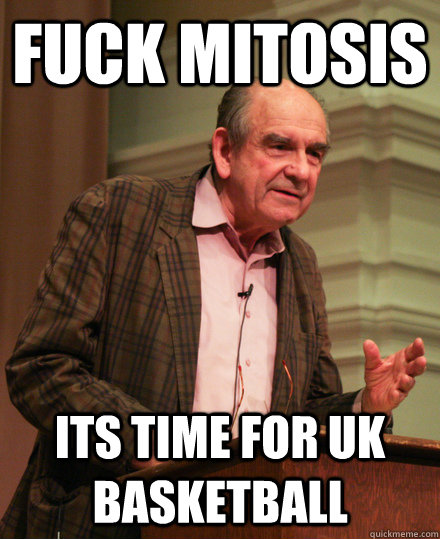 fuck mitosis its time for uk basketball  Senile History Teacher