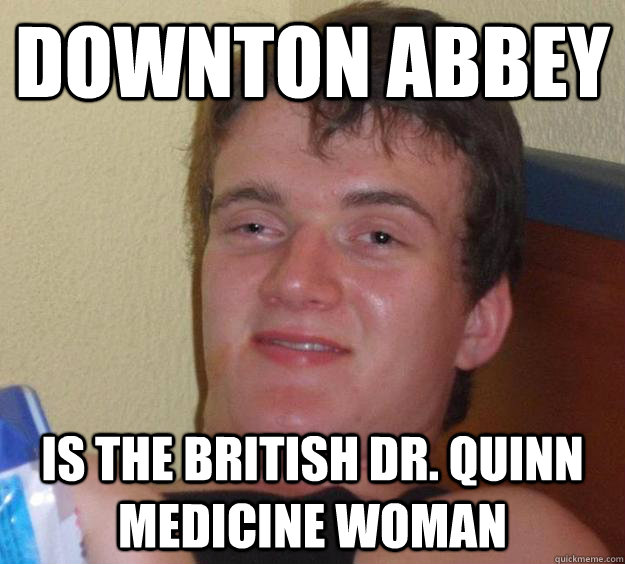 Downton Abbey Is the British Dr. Quinn Medicine Woman  10 Guy