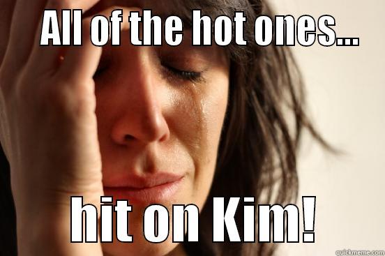    ALL OF THE HOT ONES...         HIT ON KIM!       First World Problems