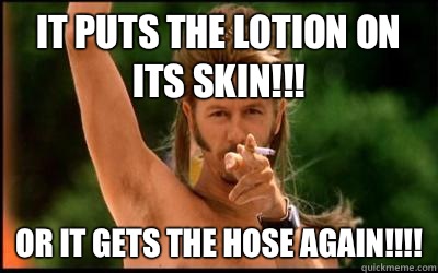 It puts the lotion on its skin!!! Or it gets the hose again!!!! - It puts the lotion on its skin!!! Or it gets the hose again!!!!  Misc