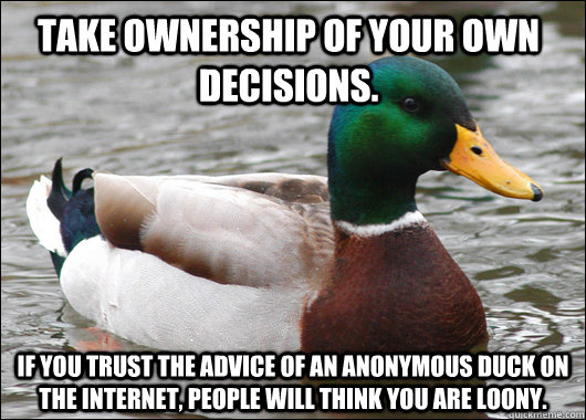Take ownership of your own decisions. If you trust the advice of an anonymous duck on the internet, people will think you are loony.  Actual Advice Mallard