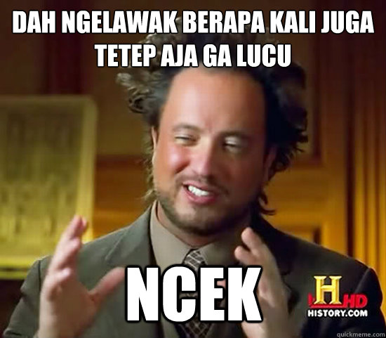 dah ngelawak berapa kali juga
tetep aja ga lucu ncek - dah ngelawak berapa kali juga
tetep aja ga lucu ncek  Ancient Aliens