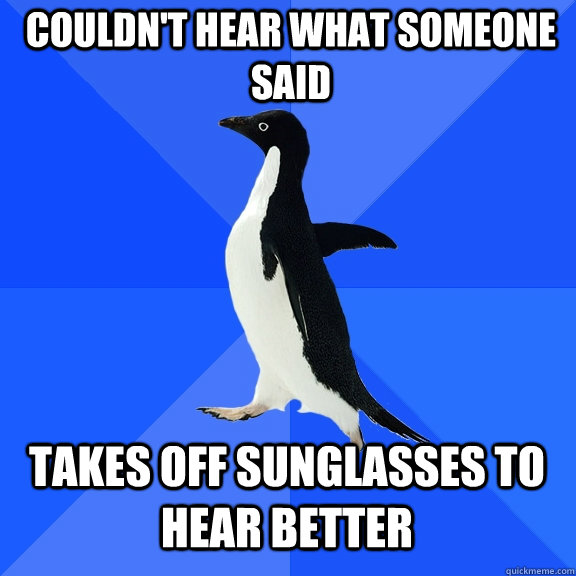 couldn't hear what someone said takes off sunglasses to hear better  Socially Awkward Penguin