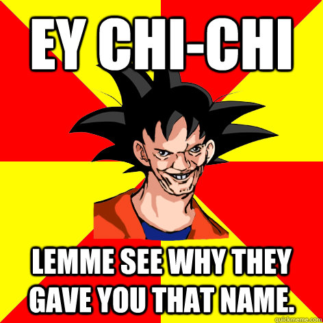 EY Chi-Chi Lemme see why they gave you that name. - EY Chi-Chi Lemme see why they gave you that name.  Dat Goku