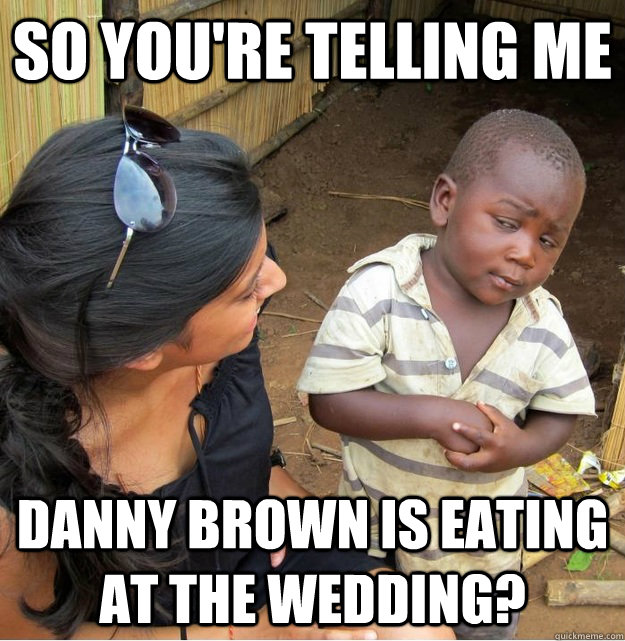 So you're telling me Danny Brown is Eating at the Wedding?   Skeptical Third World Kid