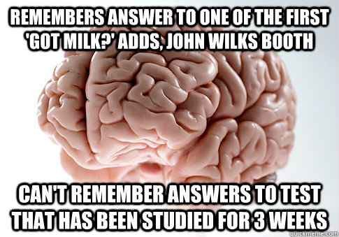 Remembers Answer to one of the first 'Got Milk?' adds, John Wilks Booth Can't remember answers to test that has been studied for 3 weeks  ScumbagBrain