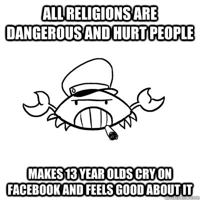 all religions are dangerous and hurt people makes 13 year olds cry on facebook and feels good about it  