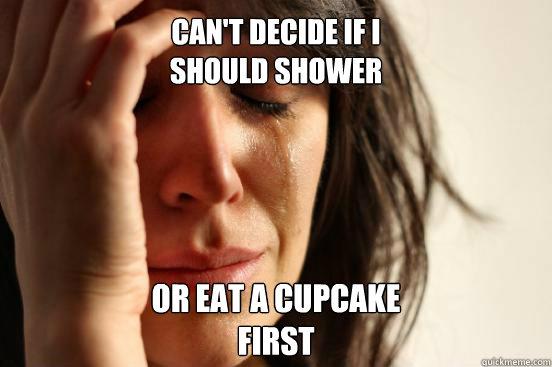 Can't decide if i 
should shower or eat a cupcake 
first  First World Problems