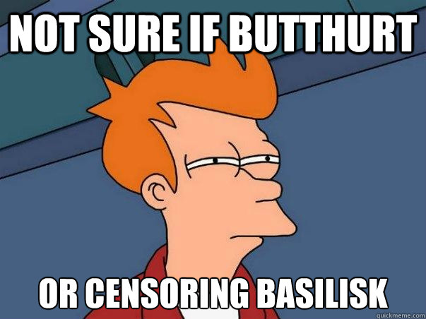 not sure if butthurt or censoring basilisk  Not sure Fry