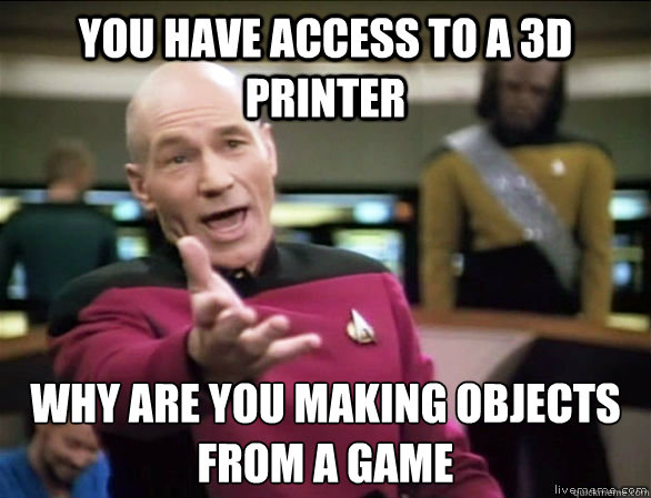 you have access to a 3d printer why are you making objects from a game  Annoyed Picard HD