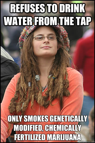 Refuses to drink water from the tap Only smokes genetically modified, chemically fertilized marijuana  College Liberal