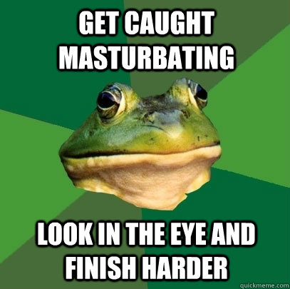GET CAUGHT MASTURBATING  LOOK IN THE EYE AND FINISH HARDER   Foul Bachelor Frog