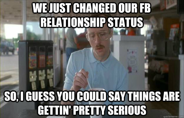 WE JUST CHANGED OUR FB RELATIONSHIP STATUS So, I guess you could say things are gettin' pretty serious  Serious Kip