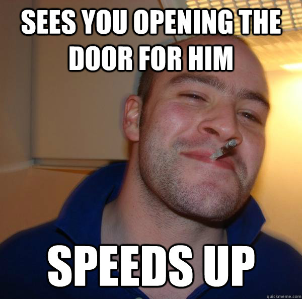 Sees you opening the door for him Speeds up - Sees you opening the door for him Speeds up  Misc