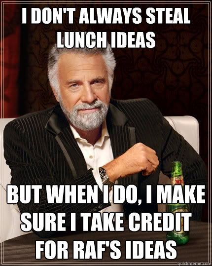 I don't always steal lunch ideas But when I do, i make sure i take credit for raf's ideas  The Most Interesting Man In The World