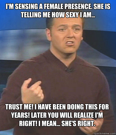 I'm sensing a female presence. She is telling me how sexy I am... TRUST ME! I have been doing this for YEARs! Later you will realize I'm right! I mean... she's right.  John Edward