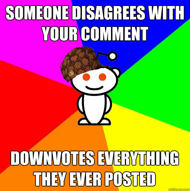 SOMEONE DISAGREES WITH YOUR COMMENT DOWNVOTES EVERYTHING THEY EVER POSTED  Scumbag Redditor