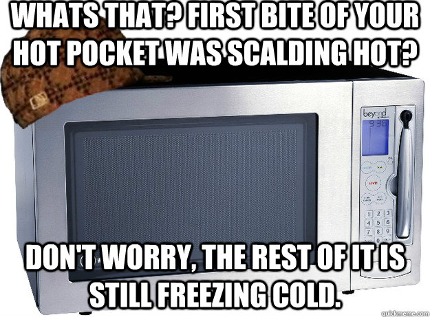 whats that? first bite of your hot pocket was scalding hot? don't worry, the rest of it is still freezing cold. - whats that? first bite of your hot pocket was scalding hot? don't worry, the rest of it is still freezing cold.  Scumbag Microwave