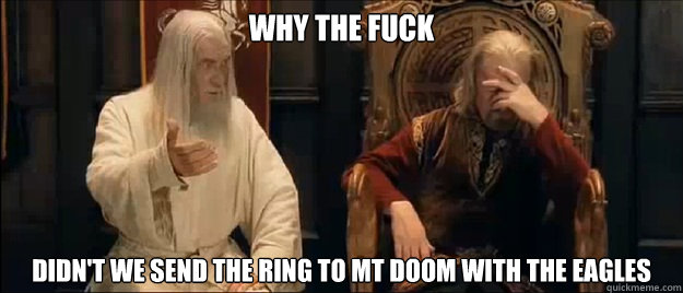 why the fuck didn't we send the ring to mt doom with the eagles  Annoyed Gandalf