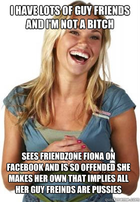 I have lots of guy friends
and I'm not a bitch sees friendzone fiona on facebook and is so offended she makes her own that implies all her guy freinds are pussies  Friend Zone Fiona