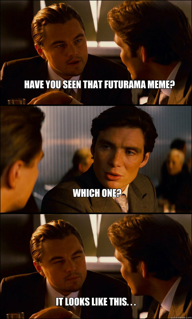 Have you seen that futurama meme? which one? 
 It looks like this. . .   Inception