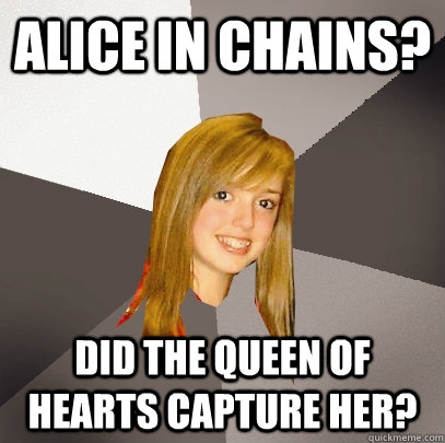 Alice in Chains? Did the Queen of Hearts capture her? - Alice in Chains? Did the Queen of Hearts capture her?  Musically Oblivious 8th Grader
