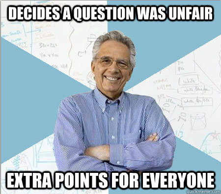 Decides a question was unfair Extra points for everyone - Decides a question was unfair Extra points for everyone  Good guy professor