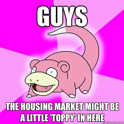 guys the housing market might be a little 'toppy' in here  Slowpoke