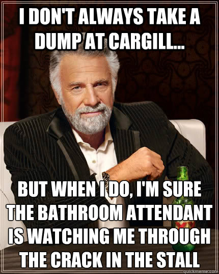 I don't always take a dump at cargill... but when I do, i'm sure the bathroom attendant is watching me through the crack in the stall  The Most Interesting Man In The World