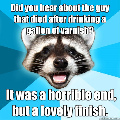 Did you hear about the guy that died after drinking a gallon of varnish?  It was a horrible end, but a lovely finish.  Lame Pun Coon
