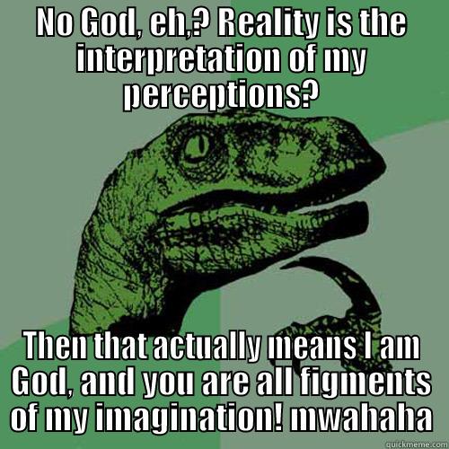 NO GOD, EH,? REALITY IS THE INTERPRETATION OF MY PERCEPTIONS? THEN THAT ACTUALLY MEANS I AM GOD, AND YOU ARE ALL FIGMENTS OF MY IMAGINATION! MWAHAHA Philosoraptor