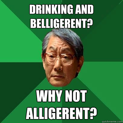 Drinking and belligerent? Why not Alligerent?  High Expectations Asian Father