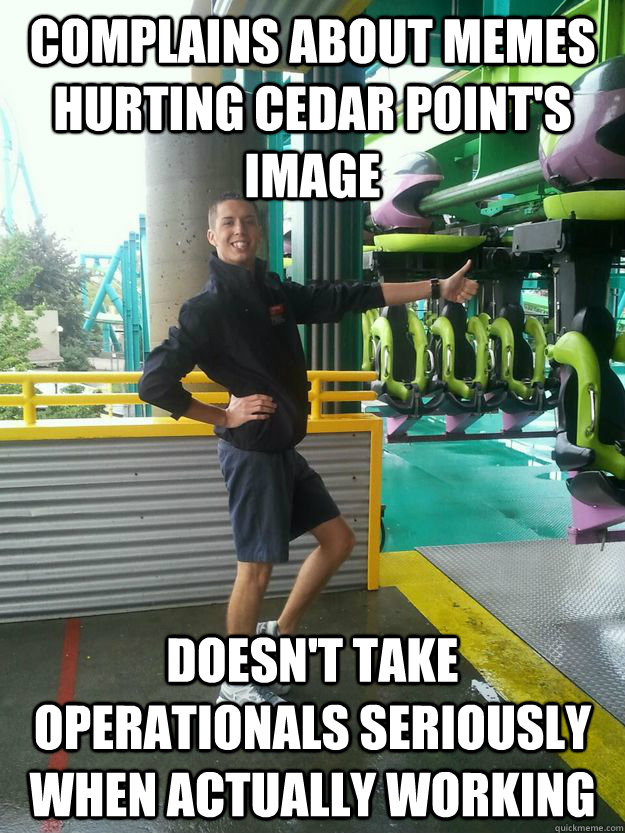 Complains about memes hurting cedar point's image doesn't take operationals seriously when actually working   Cedar Point employee
