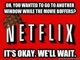 oh, you wanted to go to another window while the movie buffers? it's okay. we'll wait.  Scumbag Netflix