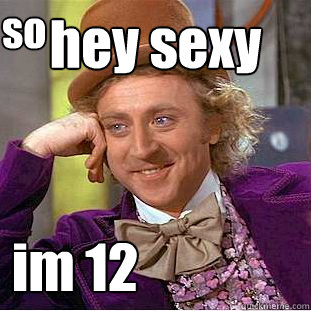 hey sexy im 12 so
  Creepy Wonka