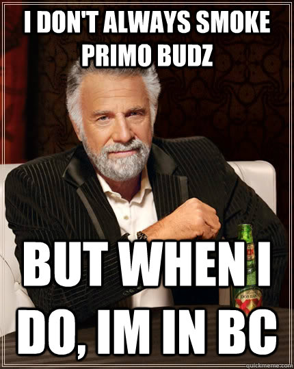 I don't always smoke primo budz but when I do, Im in BC  The Most Interesting Man In The World