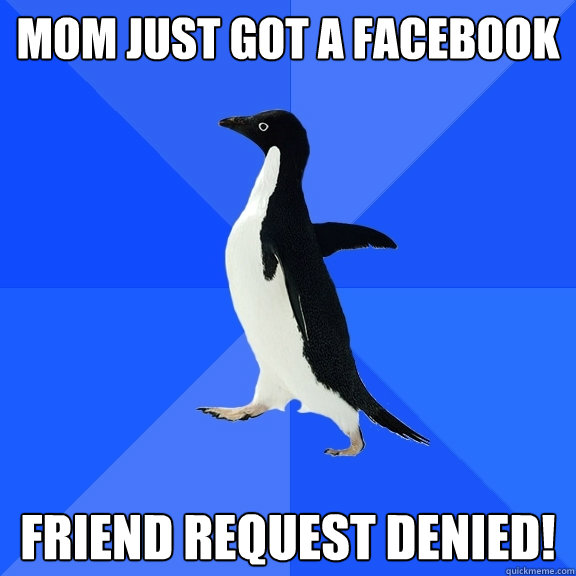 MOM JUST GOT A FACEBOOK FRIEND REQUEST DENIED!  Socially Awkward Penguin