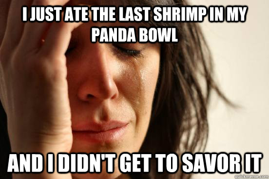 I just ate the last shrimp in my panda bowl and i didn't get to savor it  First World Problems