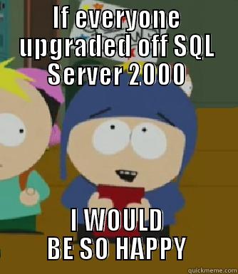 IF EVERYONE UPGRADED OFF SQL SERVER 2000 I WOULD   BE SO HAPPY   Craig - I would be so happy